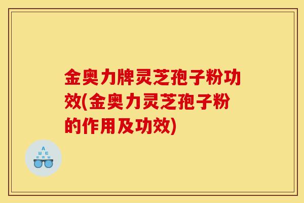 金奥力牌灵芝孢子粉功效(金奥力灵芝孢子粉的作用及功效) 金奥力牌灵芝孢子粉功效(金奥力灵芝孢子粉的作用及功效)