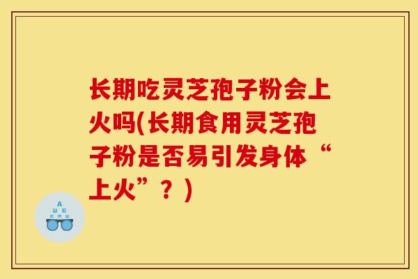 长期吃灵芝孢子粉会上火吗(长期食用灵芝孢子粉是否易引发身体“上火”?) 长期吃灵芝孢子粉会上火吗(长期食用灵芝孢子粉是否易引发身体“上火”?)