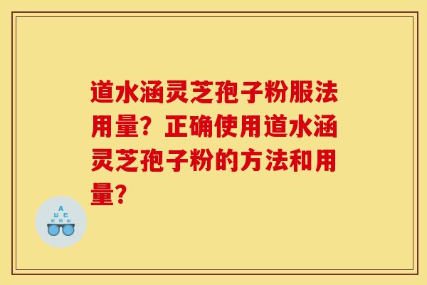 道水涵灵芝孢子粉服法用量？正确使用道水涵灵芝孢子粉的方法和用量？