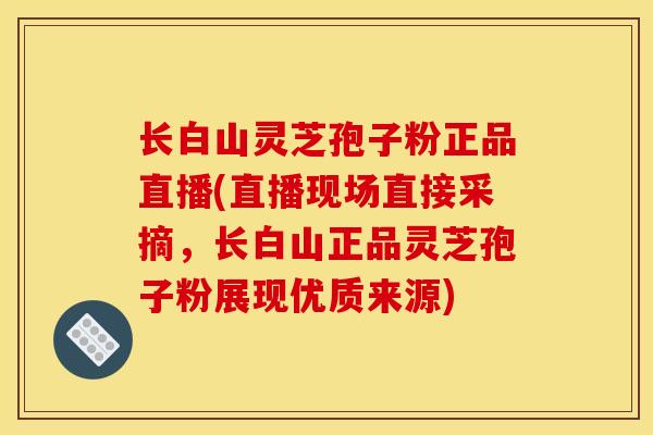 长白山灵芝孢子粉正品直播(直播现场直接采摘,长白山正品灵芝孢子粉展现优质来源) 长白山灵芝孢子粉正品直播(直播现场直接采摘,长白山正品灵芝孢子粉展现优质来源)