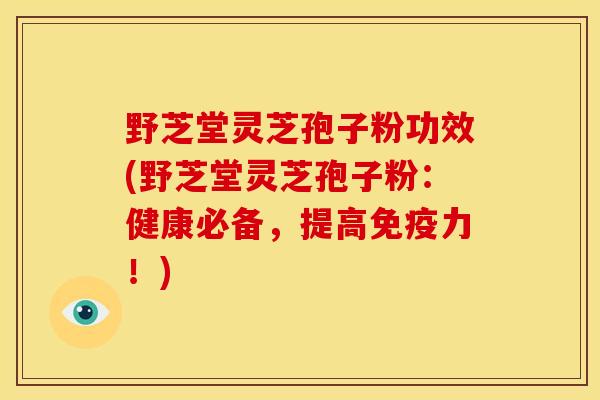 野芝堂灵芝孢子粉功效(野芝堂灵芝孢子粉:健康必备,提高免疫力!) 野芝堂灵芝孢子粉功效(野芝堂灵芝孢子粉:健康必备,提高免疫力!)
