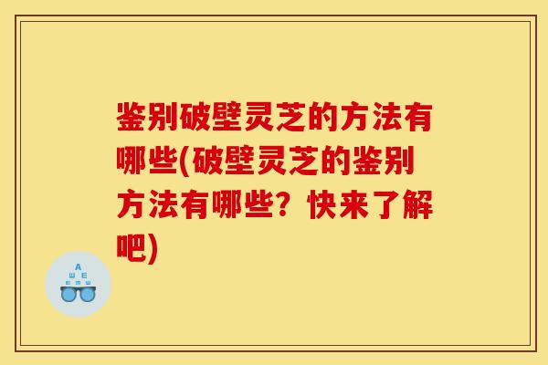鉴别破壁灵芝的方法有哪些(破壁灵芝的鉴别方法有哪些?快来了解吧) 鉴别破壁灵芝的方法有哪些(破壁灵芝的鉴别方法有哪些?快来了解吧)