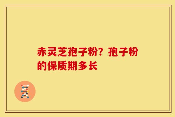 赤灵芝孢子粉?孢子粉的保质期多长 赤灵芝孢子粉?孢子粉的保质期多长