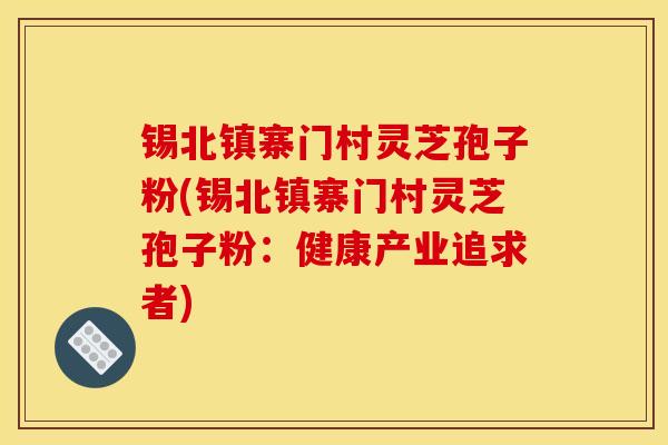 锡北镇寨门村灵芝孢子粉(锡北镇寨门村灵芝孢子粉：健康产业追求者)