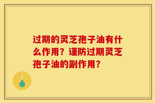 过期的灵芝孢子油有什么作用？谨防过期灵芝孢子油的副作用？