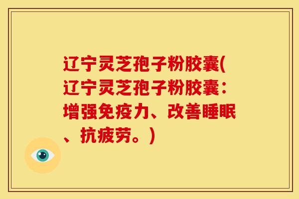 辽宁灵芝孢子粉胶囊(辽宁灵芝孢子粉胶囊:增强免疫力、改善、。) 辽宁灵芝孢子粉胶囊(辽宁灵芝孢子粉胶囊:增强免疫力、改善、。)