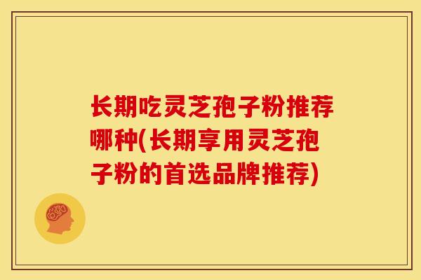 长期吃灵芝孢子粉推荐哪种(长期享用灵芝孢子粉的首选品牌推荐) 长期吃灵芝孢子粉推荐哪种(长期享用灵芝孢子粉的首选品牌推荐)