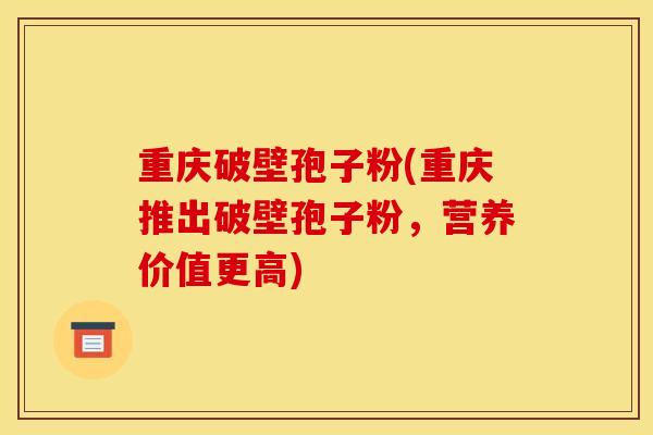 重庆破壁孢子粉(重庆推出破壁孢子粉,营养价值更高) 重庆破壁孢子粉(重庆推出破壁孢子粉,营养价值更高)