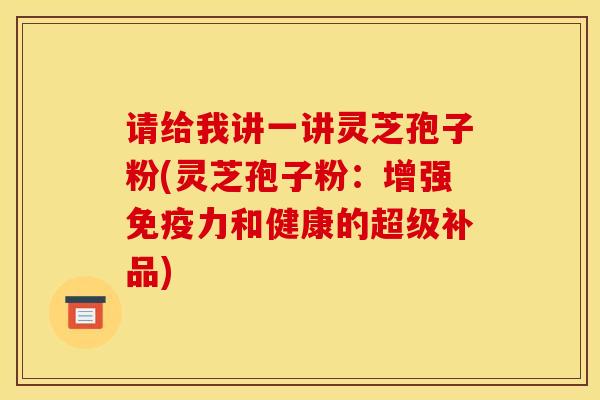 请给我讲一讲灵芝孢子粉(灵芝孢子粉:增强免疫力和健康的超级补品) 请给我讲一讲灵芝孢子粉(灵芝孢子粉:增强免疫力和健康的超级补品)