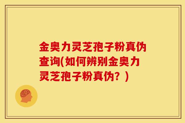 金奥力灵芝孢子粉真伪查询(如何辨别金奥力灵芝孢子粉真伪?) 金奥力灵芝孢子粉真伪查询(如何辨别金奥力灵芝孢子粉真伪?)