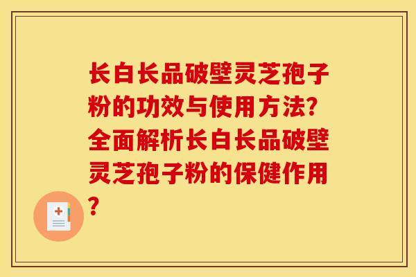 长白长品破壁灵芝孢子粉的功效与使用方法?全面解析长白长品破壁灵芝孢子粉的保健作用? 长白长品破壁灵芝孢子粉的功效与使用方法?全面解析长白长品破壁灵芝孢子粉的保健作用?
