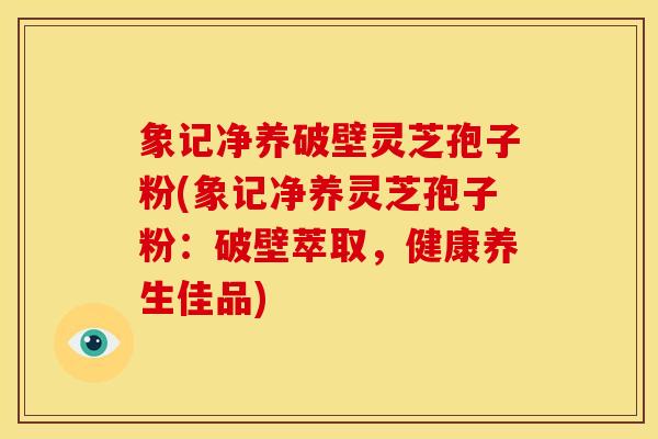 象记净养破壁灵芝孢子粉(象记净养灵芝孢子粉：破壁萃取，健康养生佳品)