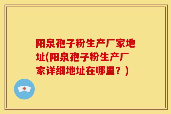 阳泉孢子粉生产厂家地址(阳泉孢子粉生产厂家详细地址在哪里?) 阳泉孢子粉生产厂家地址(阳泉孢子粉生产厂家详细地址在哪里?)
