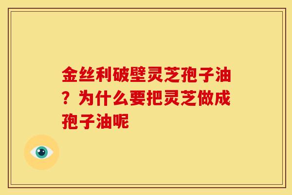 金丝利破壁灵芝孢子油?为什么要把灵芝做成孢子油呢 金丝利破壁灵芝孢子油?为什么要把灵芝做成孢子油呢