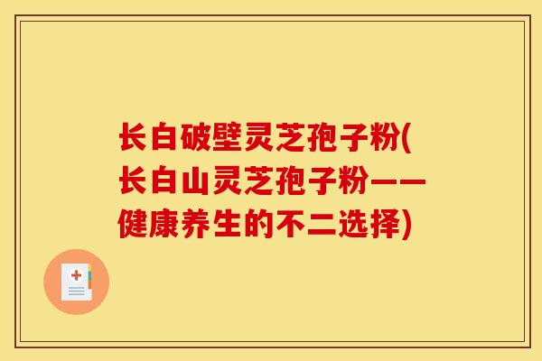 长白破壁灵芝孢子粉(长白山灵芝孢子粉——健康养生的不二选择) 长白破壁灵芝孢子粉(长白山灵芝孢子粉——健康养生的不二选择)