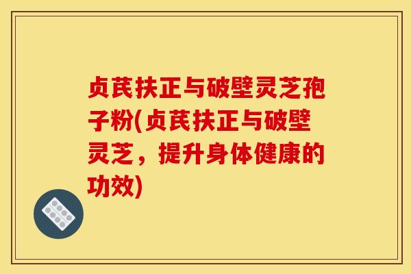 贞芪扶正与破壁灵芝孢子粉(贞芪扶正与破壁灵芝,提升身体健康的功效) 贞芪扶正与破壁灵芝孢子粉(贞芪扶正与破壁灵芝,提升身体健康的功效)