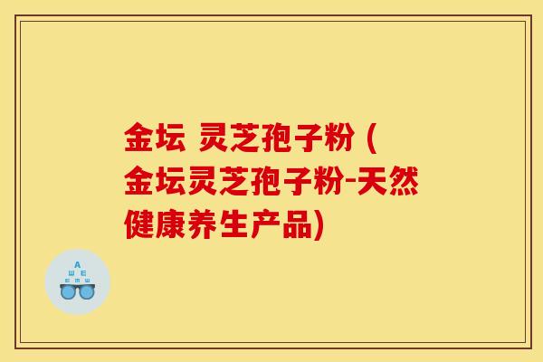 金坛 灵芝孢子粉 (金坛灵芝孢子粉-天然健康养生产品) 金坛 灵芝孢子粉 (金坛灵芝孢子粉-天然健康养生产品)