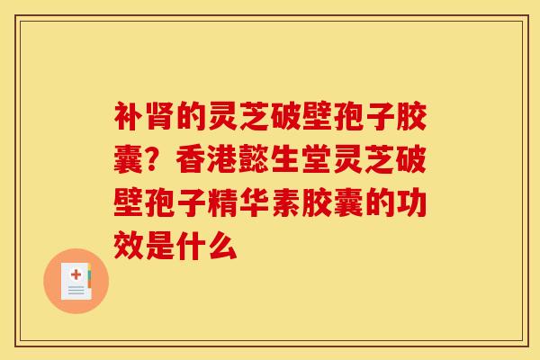 补的灵芝破壁孢子胶囊?香港懿生堂灵芝破壁孢子精华素胶囊的功效是什么 补的灵芝破壁孢子胶囊?香港懿生堂灵芝破壁孢子精华素胶囊的功效是什么