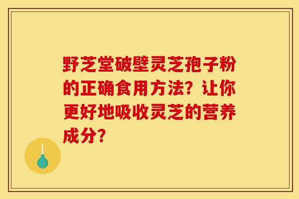 野芝堂破壁灵芝孢子粉的正确食用方法?让你更好地吸收灵芝的营养成分? 野芝堂破壁灵芝孢子粉的正确食用方法?让你更好地吸收灵芝的营养成分?