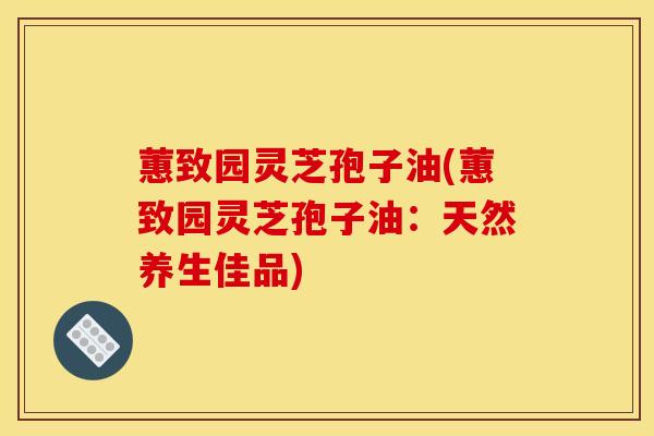 蕙致园灵芝孢子油(蕙致园灵芝孢子油：天然养生佳品)