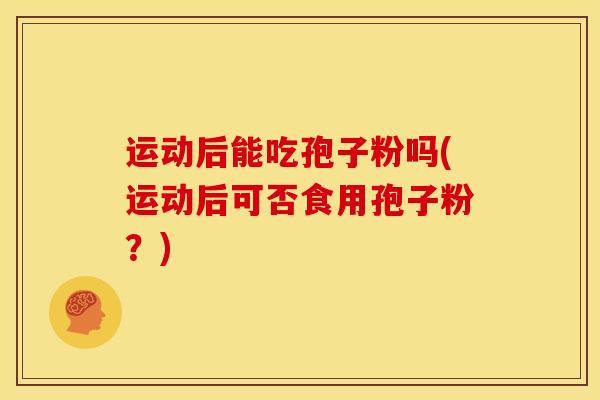 运动后能吃孢子粉吗(运动后可否食用孢子粉?) 运动后能吃孢子粉吗(运动后可否食用孢子粉?)