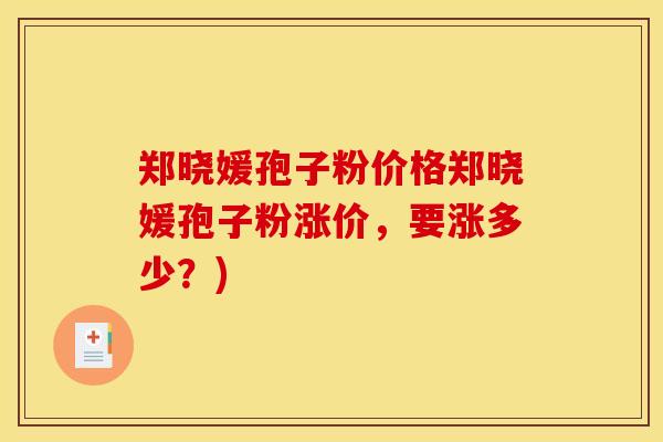 郑晓媛孢子粉价格郑晓媛孢子粉涨价,要涨多少?) 郑晓媛孢子粉价格郑晓媛孢子粉涨价,要涨多少?)