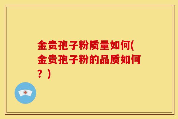 金贵孢子粉质量如何(金贵孢子粉的品质如何？)