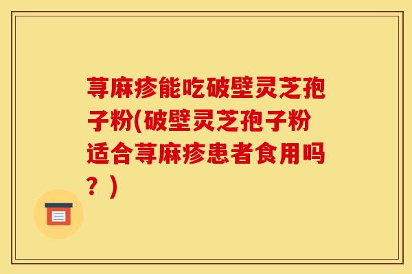 荨麻疹能吃破壁灵芝孢子粉(破壁灵芝孢子粉适合荨麻疹患者食用吗？)