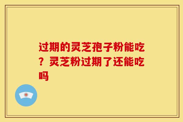 过期的灵芝孢子粉能吃?灵芝粉过期了还能吃吗 过期的灵芝孢子粉能吃?灵芝粉过期了还能吃吗