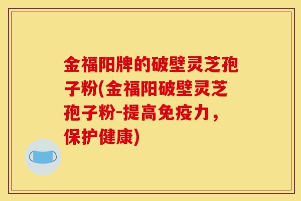 金福阳牌的破壁灵芝孢子粉(金福阳破壁灵芝孢子粉-提高免疫力,保护健康) 金福阳牌的破壁灵芝孢子粉(金福阳破壁灵芝孢子粉-提高免疫力,保护健康)
