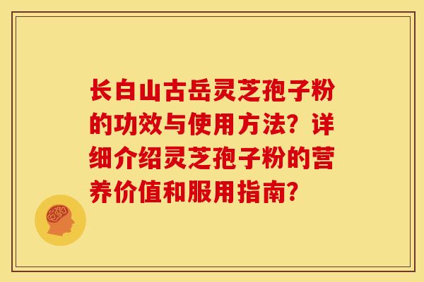 长白山古岳灵芝孢子粉的功效与使用方法？详细介绍灵芝孢子粉的营养价值和服用指南？