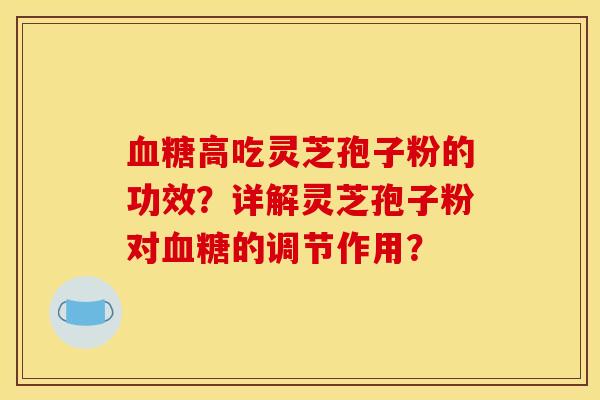 高吃灵芝孢子粉的功效?详解灵芝孢子粉对的调节作用? 高吃灵芝孢子粉的功效?详解灵芝孢子粉对的调节作用?