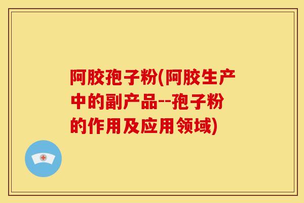 阿胶孢子粉(阿胶生产中的副产品--孢子粉的作用及应用领域) 阿胶孢子粉(阿胶生产中的副产品--孢子粉的作用及应用领域)