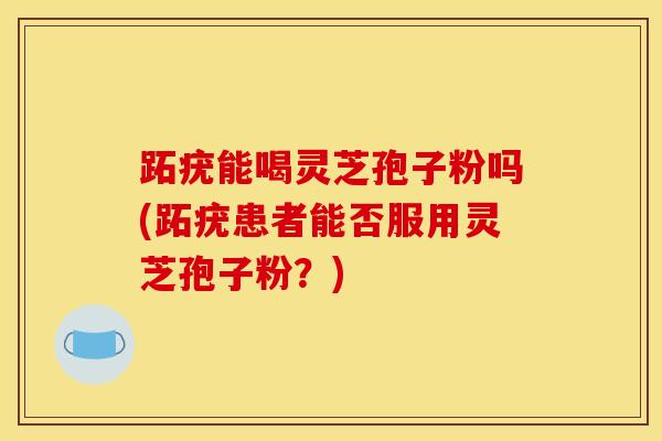跖疣能喝灵芝孢子粉吗(跖疣患者能否服用灵芝孢子粉?) 跖疣能喝灵芝孢子粉吗(跖疣患者能否服用灵芝孢子粉?)