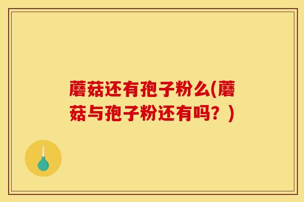 蘑菇还有孢子粉么(蘑菇与孢子粉还有吗？)