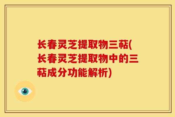 长春灵芝提取物三萜(长春灵芝提取物中的三萜成分功能解析) 长春灵芝提取物三萜(长春灵芝提取物中的三萜成分功能解析)