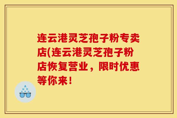 连云港灵芝孢子粉专卖店(连云港灵芝孢子粉店恢复营业,限时优惠等你来! 连云港灵芝孢子粉专卖店(连云港灵芝孢子粉店恢复营业,限时优惠等你来!