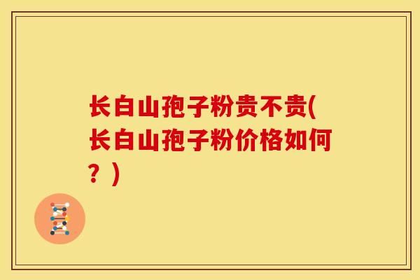 长白山孢子粉贵不贵(长白山孢子粉价格如何?) 长白山孢子粉贵不贵(长白山孢子粉价格如何?)