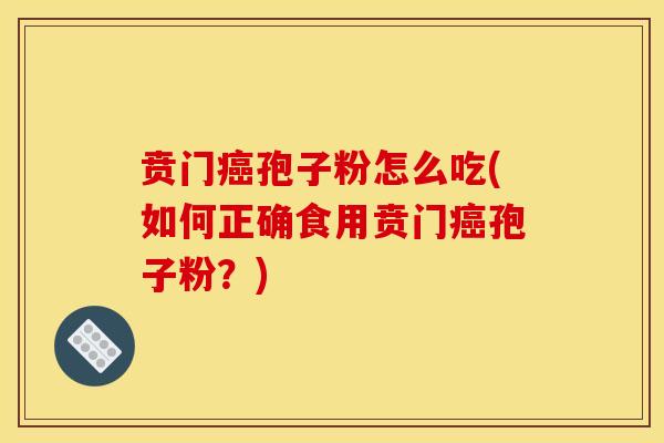 贲门孢子粉怎么吃(如何正确食用贲门孢子粉?) 贲门孢子粉怎么吃(如何正确食用贲门孢子粉?)
