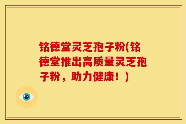 铭德堂灵芝孢子粉(铭德堂推出高质量灵芝孢子粉，助力健康！)
