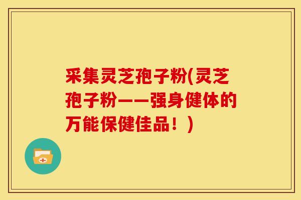 采集灵芝孢子粉(灵芝孢子粉——强身健体的万能保健佳品!) 采集灵芝孢子粉(灵芝孢子粉——强身健体的万能保健佳品!)