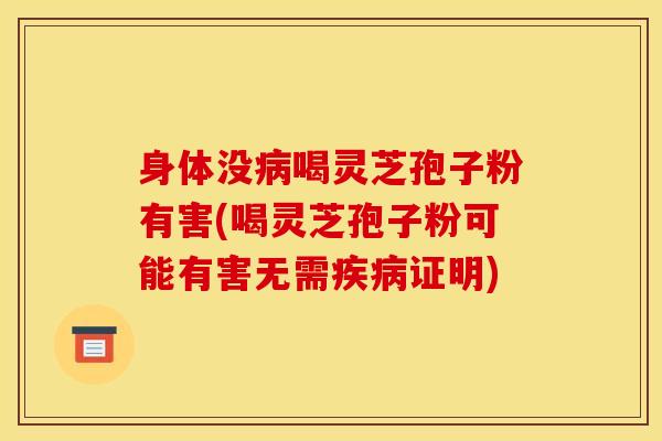 身体没喝灵芝孢子粉有害(喝灵芝孢子粉可能有害无需证明) 身体没喝灵芝孢子粉有害(喝灵芝孢子粉可能有害无需证明)