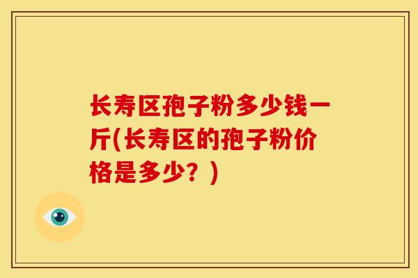 长寿区孢子粉多少钱一斤(长寿区的孢子粉价格是多少?) 长寿区孢子粉多少钱一斤(长寿区的孢子粉价格是多少?)