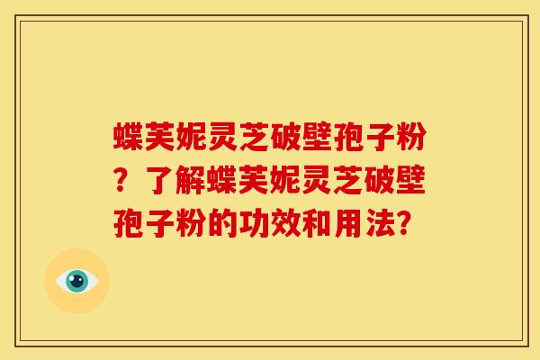 蝶芙妮灵芝破壁孢子粉?了解蝶芙妮灵芝破壁孢子粉的功效和用法? 蝶芙妮灵芝破壁孢子粉?了解蝶芙妮灵芝破壁孢子粉的功效和用法?