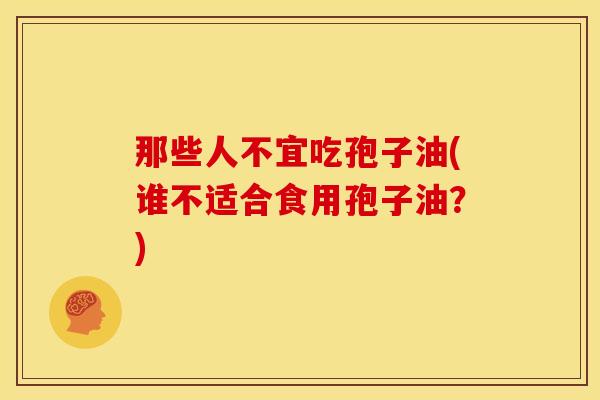 那些人不宜吃孢子油(谁不适合食用孢子油?) 那些人不宜吃孢子油(谁不适合食用孢子油?)