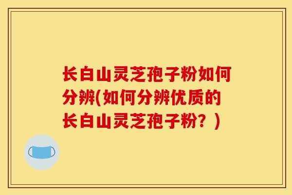 长白山灵芝孢子粉如何分辨(如何分辨优质的长白山灵芝孢子粉？)