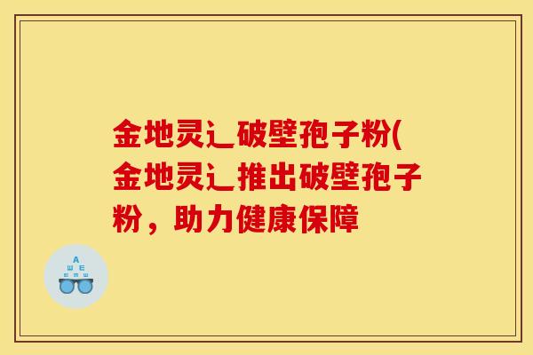 金地灵辶破壁孢子粉(金地灵辶推出破壁孢子粉，助力健康保障