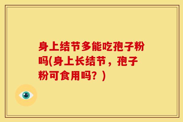 身上结节多能吃孢子粉吗(身上长结节,孢子粉可食用吗?) 身上结节多能吃孢子粉吗(身上长结节,孢子粉可食用吗?)