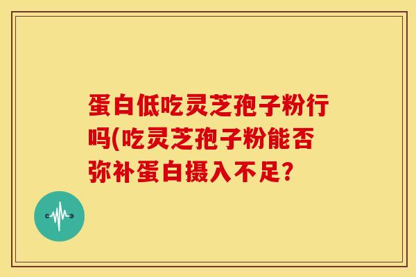 蛋白低吃灵芝孢子粉行吗(吃灵芝孢子粉能否弥补蛋白摄入不足? 蛋白低吃灵芝孢子粉行吗(吃灵芝孢子粉能否弥补蛋白摄入不足?