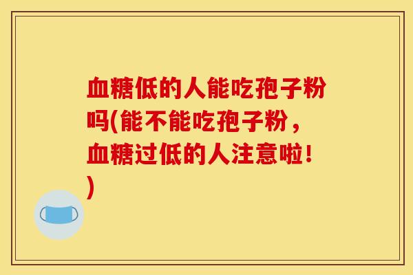 低的人能吃孢子粉吗(能不能吃孢子粉，过低的人注意啦！)